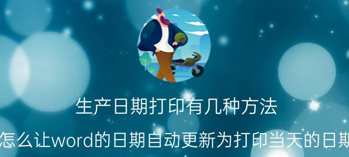 生产日期打印有几种方法 怎么让word的日期自动更新为打印当天的日期？